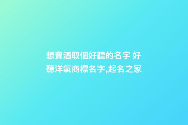 想賣酒取個好聽的名字 好聽洋氣商標名字,起名之家-第1張-商標起名-玄機派